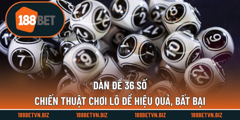 Dàn Đề 36 Số - Chiến Thuật Chơi Lô Đề Hiệu Quả, Bất Bại